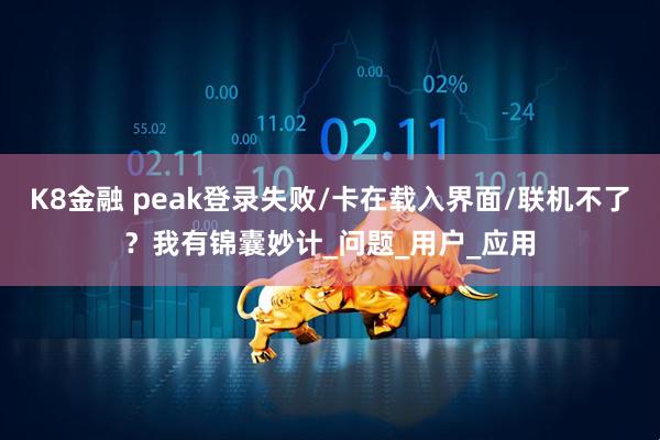 K8金融 peak登录失败/卡在载入界面/联机不了？我有锦囊妙计_问题_用户_应用