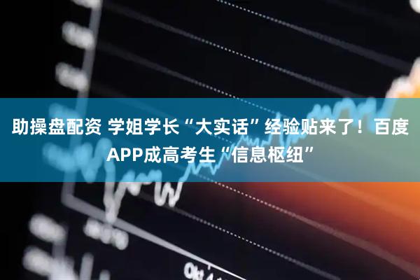 助操盘配资 学姐学长“大实话”经验贴来了！百度APP成高考生“信息枢纽”