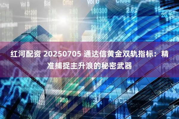 红河配资 20250705 通达信黄金双轨指标：精准捕捉主升浪的秘密武器