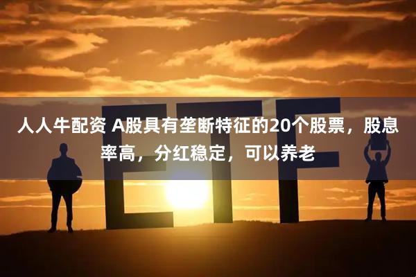 人人牛配资 A股具有垄断特征的20个股票，股息率高，分红稳定，可以养老