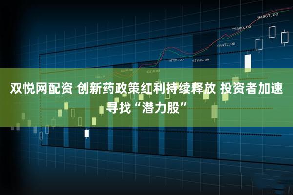双悦网配资 创新药政策红利持续释放 投资者加速寻找“潜力股”