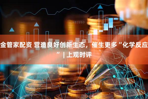 金管家配资 营造良好创新生态，催生更多“化学反应” | 上观时评