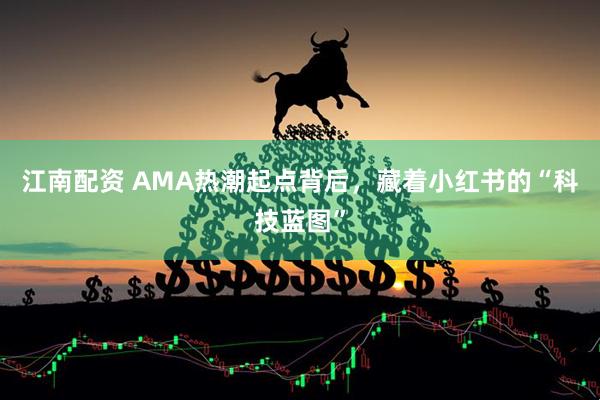 江南配资 AMA热潮起点背后，藏着小红书的“科技蓝图”