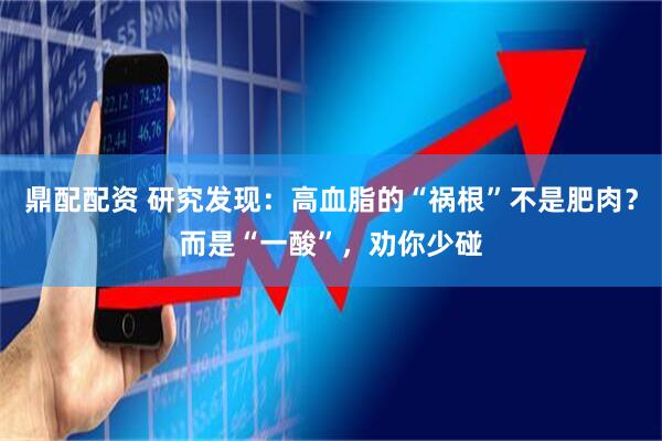 鼎配配资 研究发现：高血脂的“祸根”不是肥肉？而是“一酸”，劝你少碰