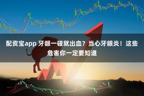 配资宝app 牙龈一碰就出血？当心牙龈炎！这些危害你一定要知道