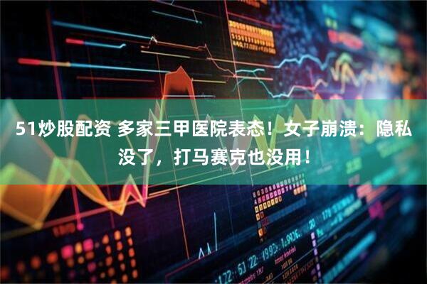 51炒股配资 多家三甲医院表态！女子崩溃：隐私没了，打马赛克也没用！