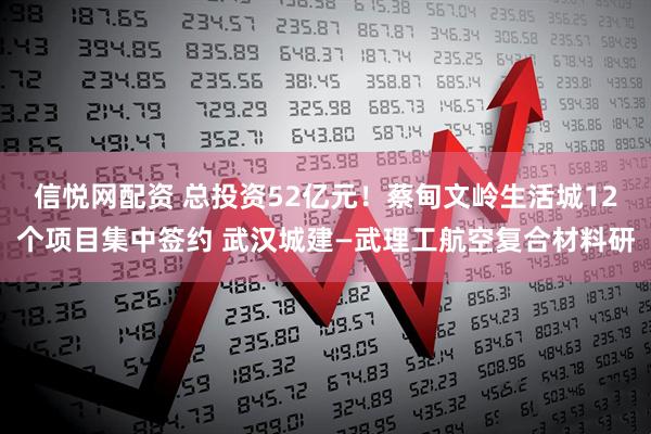 信悦网配资 总投资52亿元！蔡甸文岭生活城12个项目集中签约 武汉城建—武理工航空复合材料研