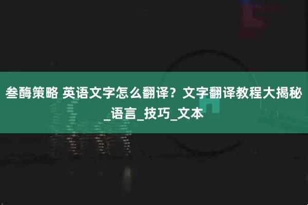 叁酶策略 英语文字怎么翻译？文字翻译教程大揭秘_语言_技巧_文本
