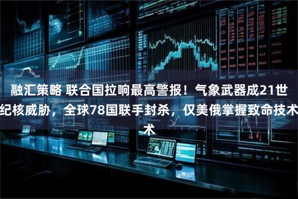融汇策略 联合国拉响最高警报！气象武器成21世纪核威胁，全球78国联手封杀，仅美俄掌握致命技术