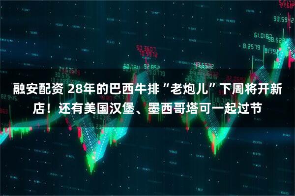 融安配资 28年的巴西牛排“老炮儿”下周将开新店！还有美国汉堡、墨西哥塔可一起过节