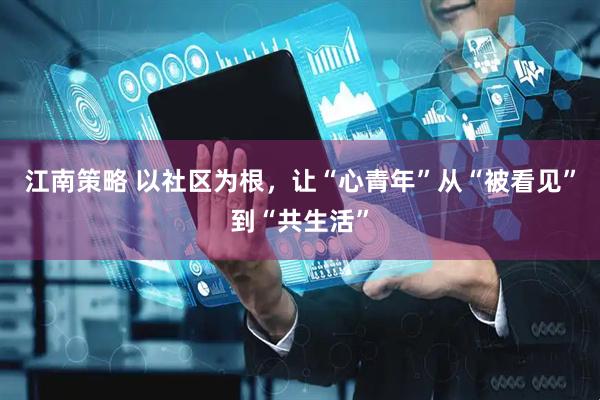 江南策略 以社区为根，让“心青年”从“被看见”到“共生活”