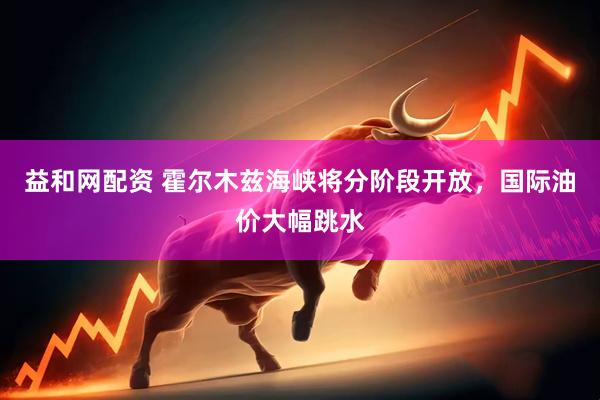 益和网配资 霍尔木兹海峡将分阶段开放，国际油价大幅跳水