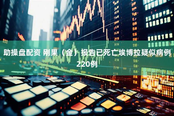 助操盘配资 刚果（金）报告已死亡埃博拉疑似病例220例