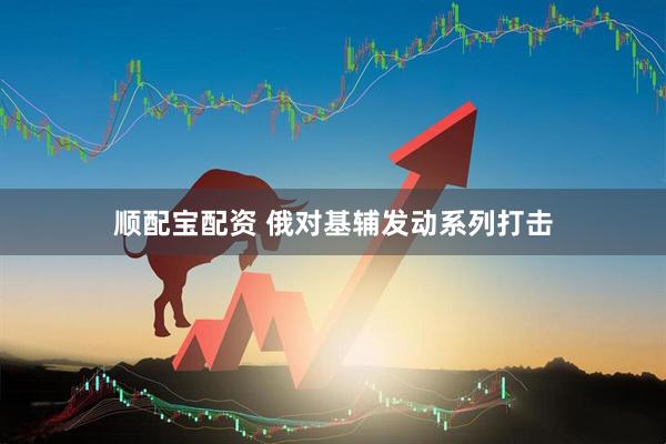 顺配宝配资 俄对基辅发动系列打击